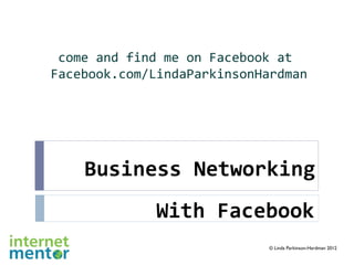 come and find me on Facebook at
Facebook.com/LindaParkinsonHardman




    Business Networking
             With Facebook
                            © Linda Parkinson-Hardman 2012
 