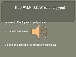 Access to Employment ready women
No recruitment costs
Be part of a activation to employment initiative
How W.I.N.D.O.W. can help you!
