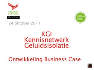 24 oktober 2011


            KGI
       Kennisnetwerk
       Geluidsisolatie

Ontwikkeling Business Case
 