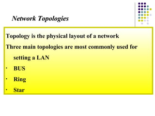 Topology is the physical layout of a network
Three main topologies are most commonly used for
setting a LAN
• BUS
• Ring
• Star
Network TopologiesNetwork Topologies
 