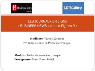 Etudiante: Yasmine Zouaoui
3ème
année Licence en Presse électronique
Module: Atelier de presse électronique
Enseignante: Mme Nouha Belaid
LES JOURNAUX EN LIGNE
« BUSINESS NEWS » vs « Le Figraro.fr »
 