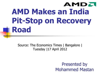 AMD Makes an India
Pit-Stop on Recovery
Road
 Source: The Economics Times | Bangalore |
           Tuesday |17 April 2012



                          Presented by
                        Mohammed Mastan
 