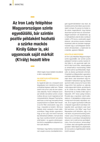 26 MARKETING
nítheti magát a hazai médiától; közvetlenül
is eléri a rajongótábort.
HA ESETLEG KÖTEKEDNI
AKARUNK…
Az irigylendő jelen és a rózsaszínű jövő
tárgyalásakor nem mehetünk el szó nélkül
a kritizálható lépések mellett sem. Többek
szerint már az Iron Lady név sem szeren-
csés választás, hiszen a kifejezés szoro-
san kötődik nemzetközi szinten a közel-
múltban elhunyt, korát meghatározó brit
miniszterelnökhöz, Margaret Thatcherhez,
akiről ezen a címen egy nemzetközi ﬁlmes
szuperprodukció is született. Nem beszél-
ve az Iron Man versenyekről, vagy arról,
hogy – messzebb ne menjünk – Bíró Ica is
Vaslady néven szerepelt a hazai celeb-
szcénában. Nagy kérdés ugyanakkor,
hogy az Iron Lady mint brand mennyire
lesz felfuttatható külföldön, mennyire lehet
egy hazai úszófenoménből nemzetközi
sztárt építeni – ez ugyanis a látványspor-
tok közül a csapatjátékok sztárjainak szo-
kott csak sikerülni.
Felróhatjuk, hogy Katinka menedzsmentje
nem csupán a szoros, brandépítést támo-
gató együttműködésben vesz részt, de
kevésbé prémiumtermékek szponzoráci-
ójáért is lehajol. És persze ha röviden is,
de nyilván megemlítendő, hogy Katinka
decemberi-januári harca az úszószövet-
séggel korántsem volt diadalmenet, így
a márkaépítésre adandó jeles osztályzat
mellett a PR bizony szerényebb jegyet
érdemel – ide sorolva a zavaros, kevéssé
közérthető célok és üzenetek megfogal-
mazását vagy a szövetségesek keresé-
sének elmulasztását, a rögtönzést és
a teátrális, agresszív fellépést.
KÜLFÖLDI MESTEREK
Az Iron Lady felépítése Magyarországon
szinte egyedülálló, bár szintén pozitív
példaként hozható a szürke mackós Ki-
rály Gábor is, aki ugyancsak saját már-
kát (K1rály) hozott létre, webshopjában
az emblematikus mackónadrág mellett
kapható számos sportfelszerelés, kiegé-
szítő, és sikeres sportiskolát is fenntart.
A kapitalizmus fellegváraiban ugyanakkor
számtalan példát találunk arra, hogy akár
saját néven, akár becenéven vagy ke-
reskedelmi márkanéven egy-egy sikeres
sportoló önálló univerzumot hozzon létre
maga körül. Sok esetben ez valamely
márka égisze alatt történik, gondolhatunk
az Air Jordan és a Nike esetére, David
Beckhamnek az Adidas önálló logót is
fejlesztett, CR7 néven pedig Cristiano
Ronaldo épp a napokban nyitott szállo-
daláncot. A labdajátékok sztárjai persze
mindig kicsit könnyebb helyzetben van-
nak, de az egyéni sportokban brillírozók
is képesek nagyot alkotni személyes már-
kaépítés terén, gondoljunk csak Usain
Bolt sprinterre, „Iron Mike” vagy Floyd
Mayweather proﬁ öklözőkre, vagy a ma
már letűnt, de personal branding tanító-
mester Lance Armstrong kerékpárosra.
Nota bene: a személyes márkaépítéshez
sokszor nem is kell komoly sportteljesít-
mény, Anna Kurnyikova „teniszcsillag”
21 évesen, akár csak egyetlen grand slam
győzelem nélkül fejezte be pályafutását,
de neve azóta is a legértékesebb márkák
között szerepel.
–
Az Iron Lady felépítése
Magyarországon szinte
egyedülálló, bár szintén
pozitív példaként hozható
a szürke mackós
Király Gábor is, aki
ugyancsak saját márkát
(K1rály) hozott létre
–
 