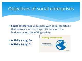  Social enterprises- A business with social objectives
that reinvests most of its profits back into the
business or into benefiting society.
 Activity 5.2 pg. 60
 Activity 5.3 pg. 61
Objectives of social enterprises
 