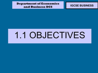 Department of Economics
   and Business DCS       IGCSE BUSINESS




1.1 OBJECTIVES
 