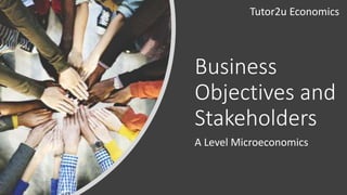Business
Objectives and
Stakeholders
A Level Microeconomics
Tutor2u Economics
 