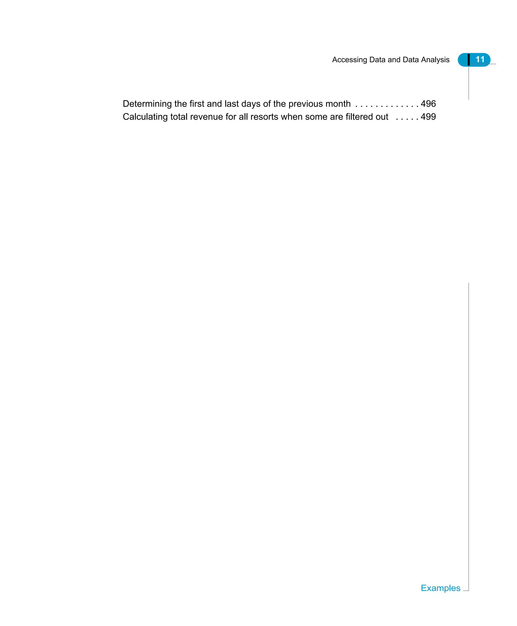Accessing Data and Data Analysis 11
Examples
Determining the first and last days of the previous month . . . . . . . . . . . . . 496
Calculating total revenue for all resorts when some are filtered out . . . . . 499
 