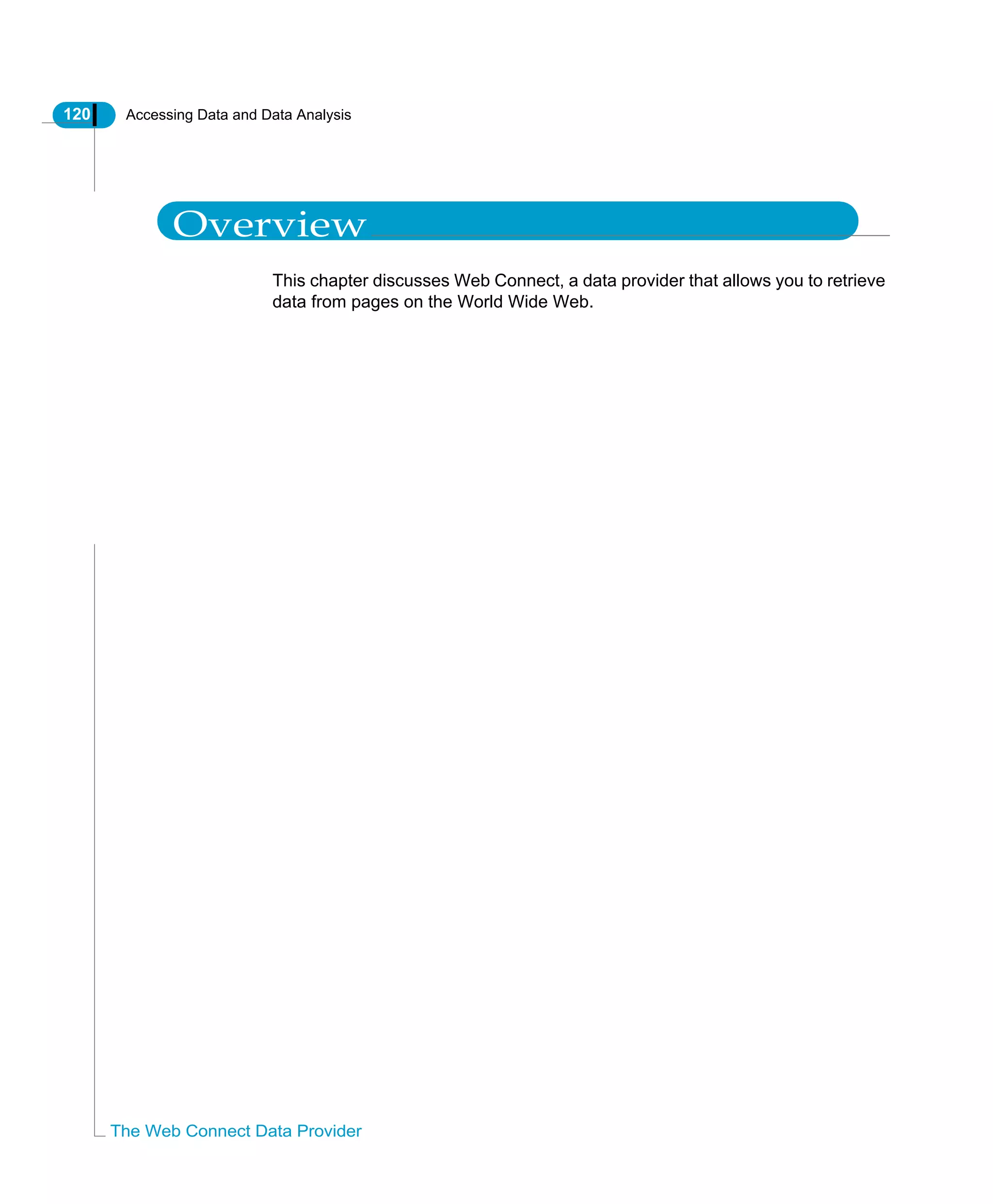 120 Accessing Data and Data Analysis
The Web Connect Data Provider
Overview
This chapter discusses Web Connect, a data provider that allows you to retrieve
data from pages on the World Wide Web.
 