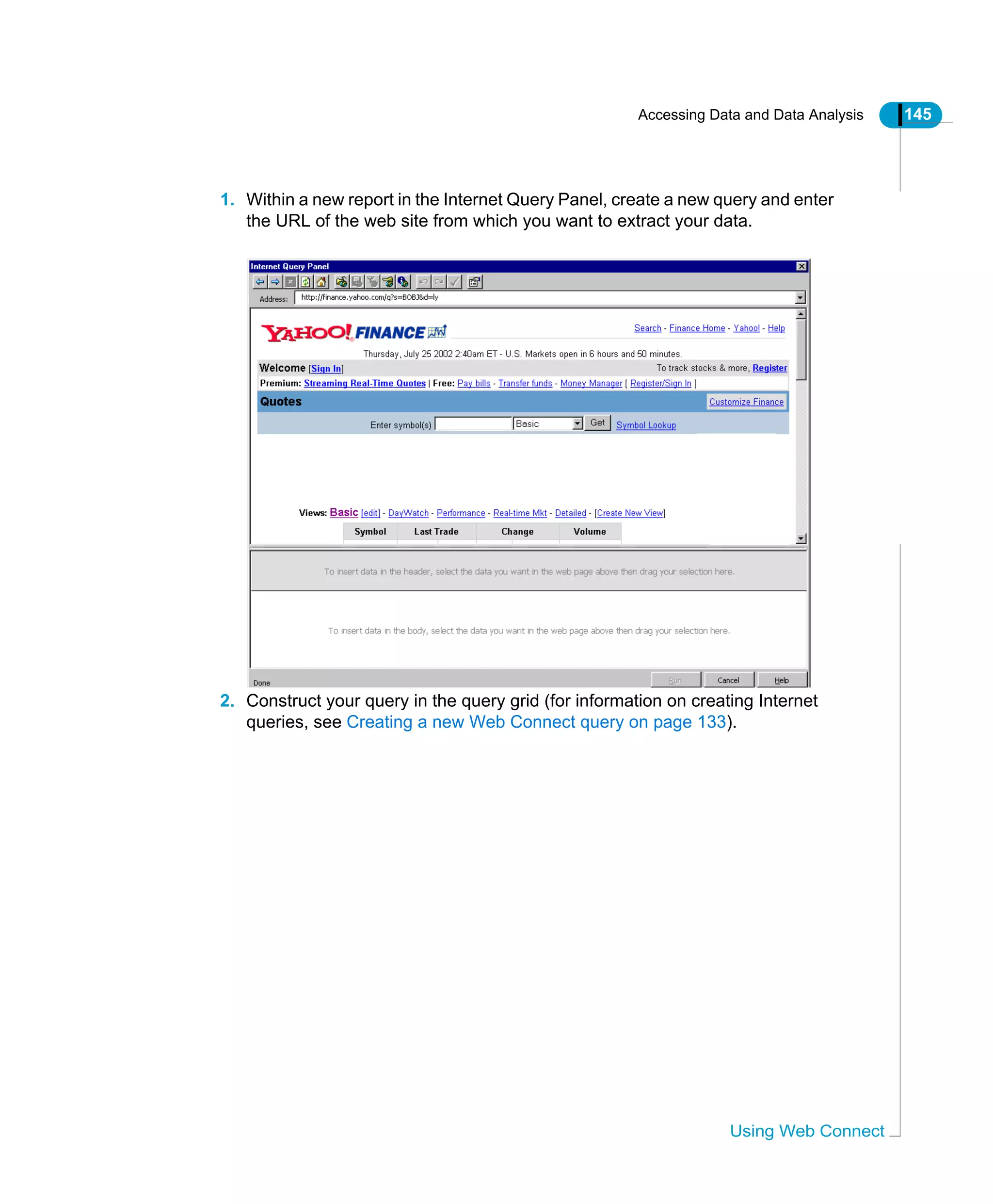 Accessing Data and Data Analysis 145
Using Web Connect
1. Within a new report in the Internet Query Panel, create a new query and enter
the URL of the web site from which you want to extract your data.
2. Construct your query in the query grid (for information on creating Internet
queries, see Creating a new Web Connect query on page 133).
 