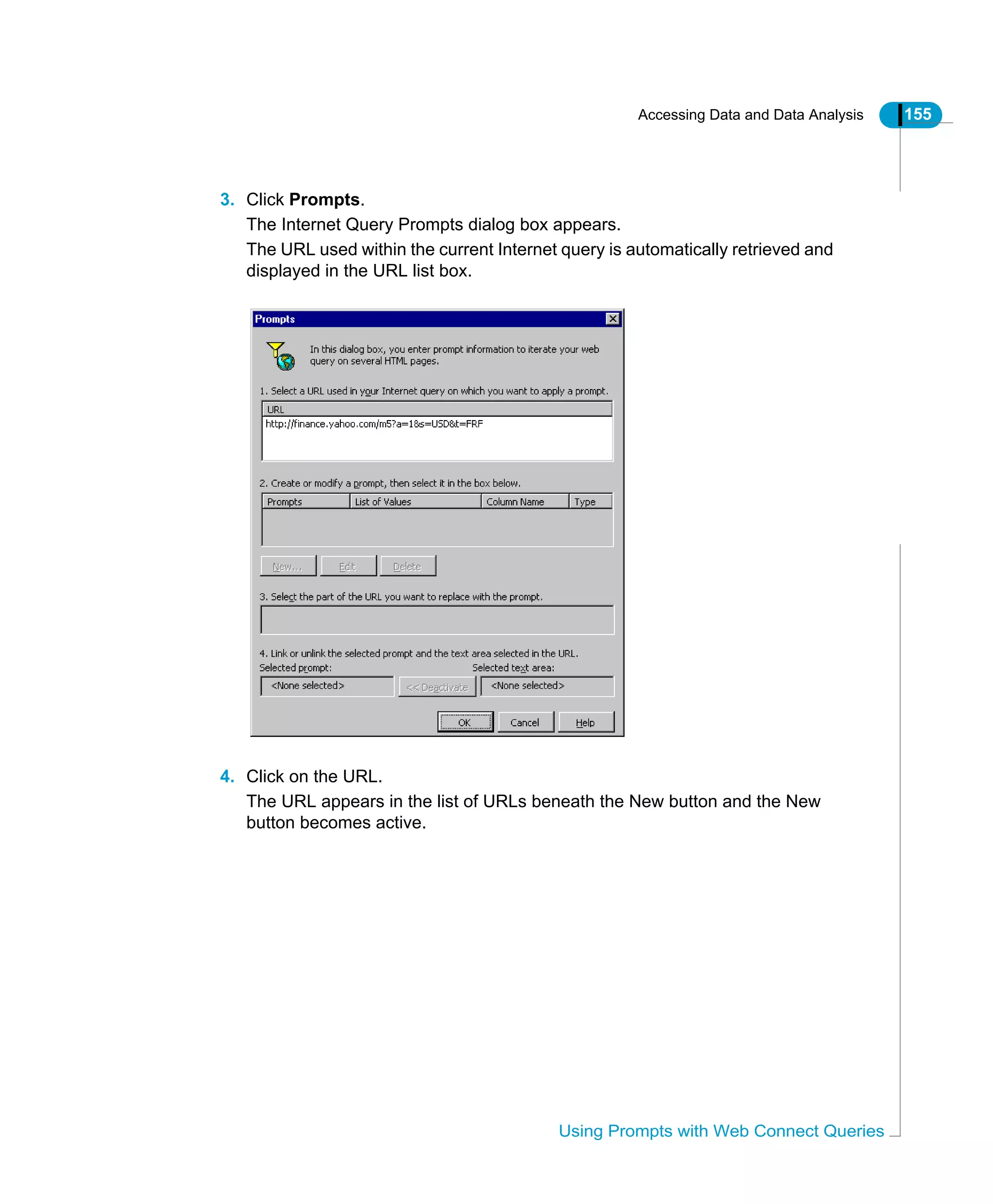 Accessing Data and Data Analysis 155
Using Prompts with Web Connect Queries
3. Click Prompts.
The Internet Query Prompts dialog box appears.
The URL used within the current Internet query is automatically retrieved and
displayed in the URL list box.
4. Click on the URL.
The URL appears in the list of URLs beneath the New button and the New
button becomes active.
 