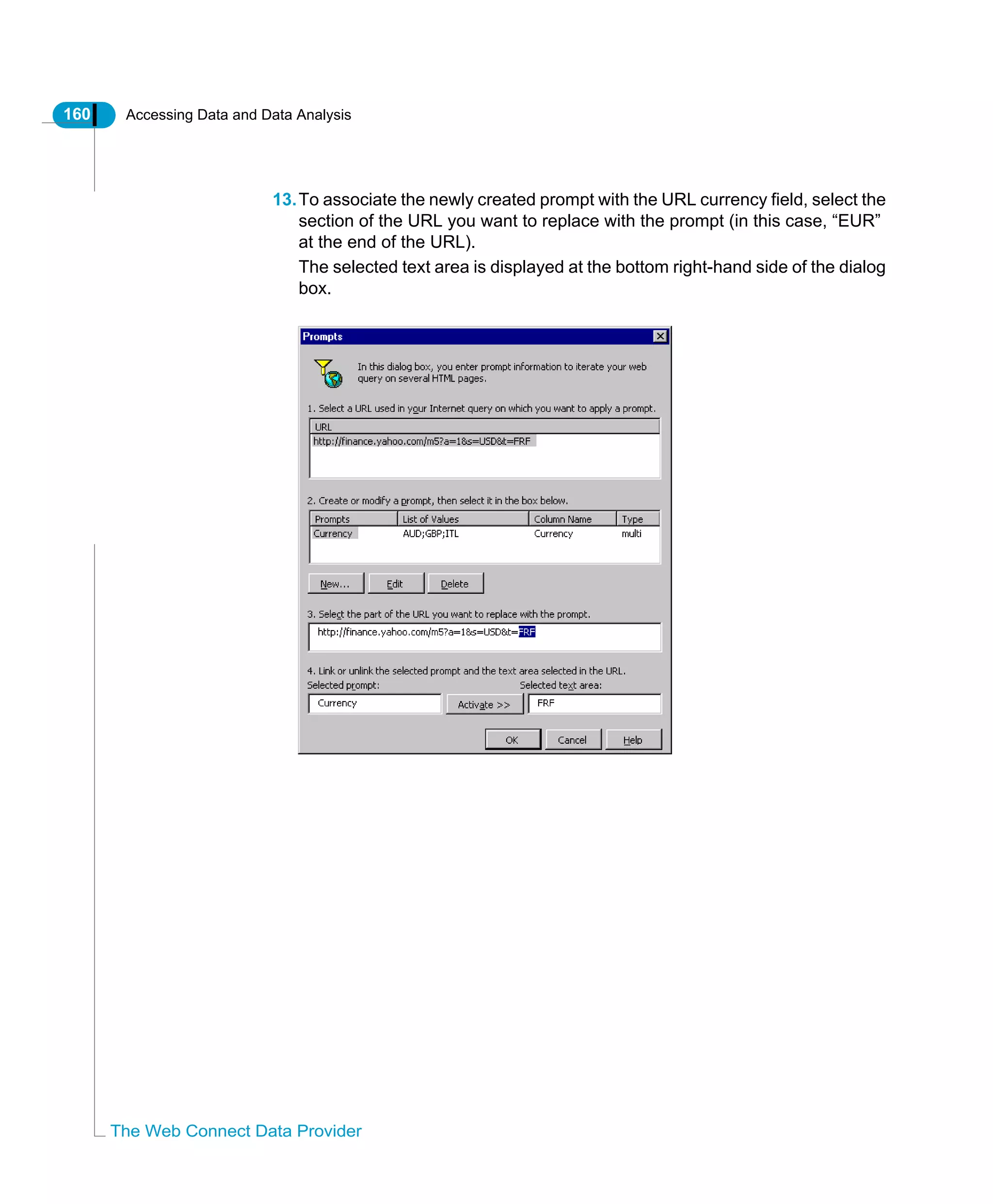160 Accessing Data and Data Analysis
The Web Connect Data Provider
13.To associate the newly created prompt with the URL currency field, select the
section of the URL you want to replace with the prompt (in this case, “EUR”
at the end of the URL).
The selected text area is displayed at the bottom right-hand side of the dialog
box.
 
