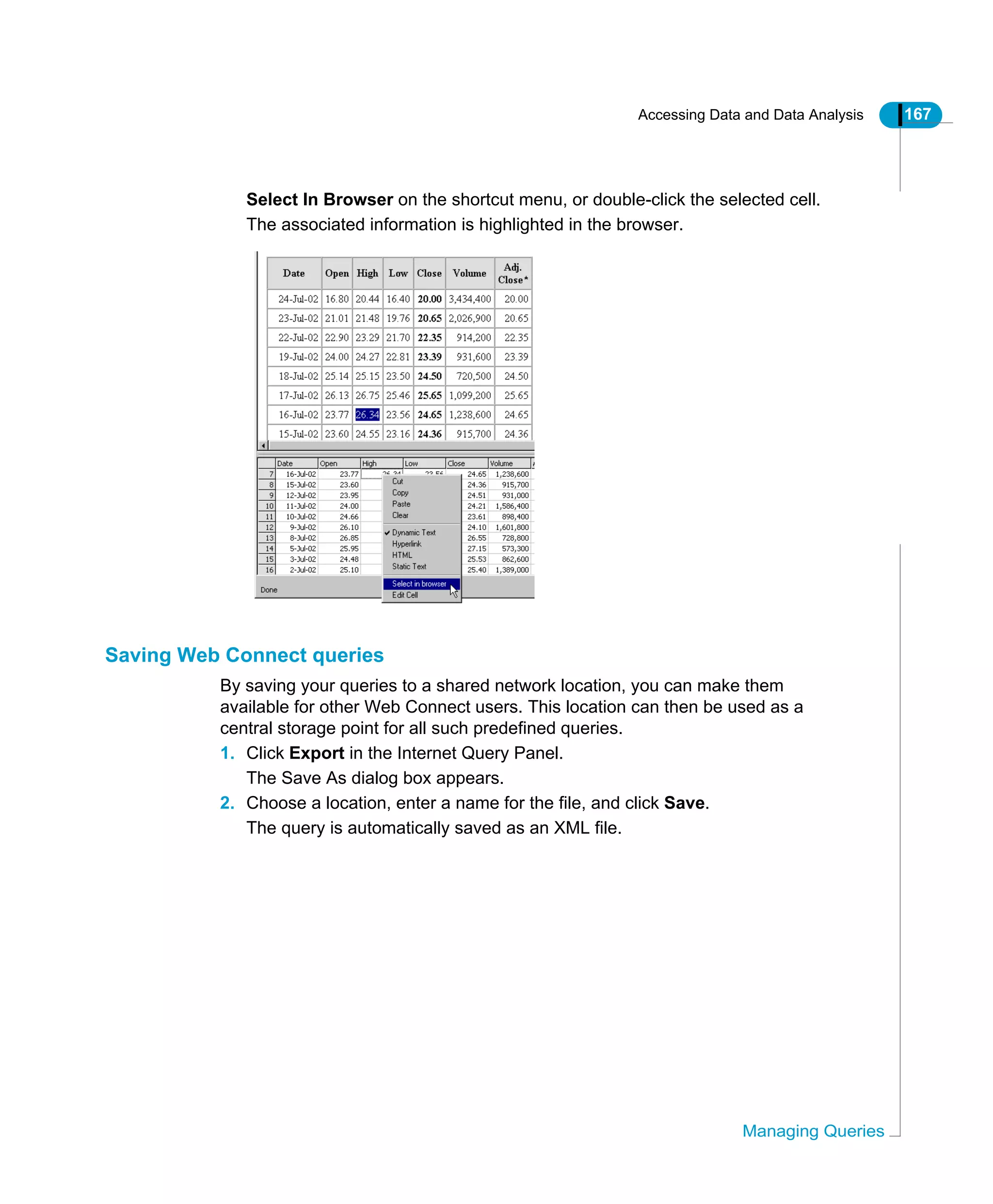 Accessing Data and Data Analysis 167
Managing Queries
Select In Browser on the shortcut menu, or double-click the selected cell.
The associated information is highlighted in the browser.
Saving Web Connect queries
By saving your queries to a shared network location, you can make them
available for other Web Connect users. This location can then be used as a
central storage point for all such predefined queries.
1. Click Export in the Internet Query Panel.
The Save As dialog box appears.
2. Choose a location, enter a name for the file, and click Save.
The query is automatically saved as an XML file.
 