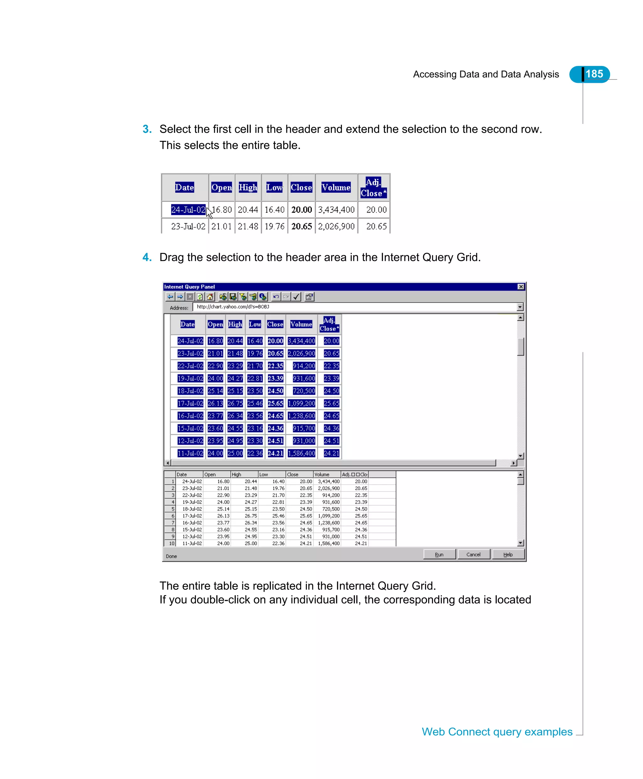 Accessing Data and Data Analysis 185
Web Connect query examples
3. Select the first cell in the header and extend the selection to the second row.
This selects the entire table.
4. Drag the selection to the header area in the Internet Query Grid.
The entire table is replicated in the Internet Query Grid.
If you double-click on any individual cell, the corresponding data is located
 