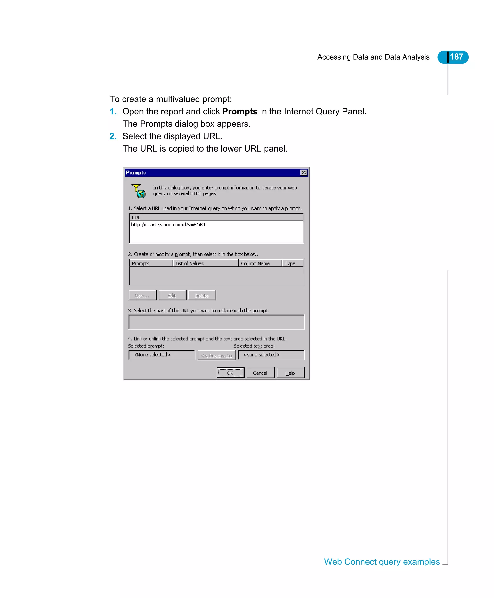 Accessing Data and Data Analysis 187
Web Connect query examples
To create a multivalued prompt:
1. Open the report and click Prompts in the Internet Query Panel.
The Prompts dialog box appears.
2. Select the displayed URL.
The URL is copied to the lower URL panel.
 