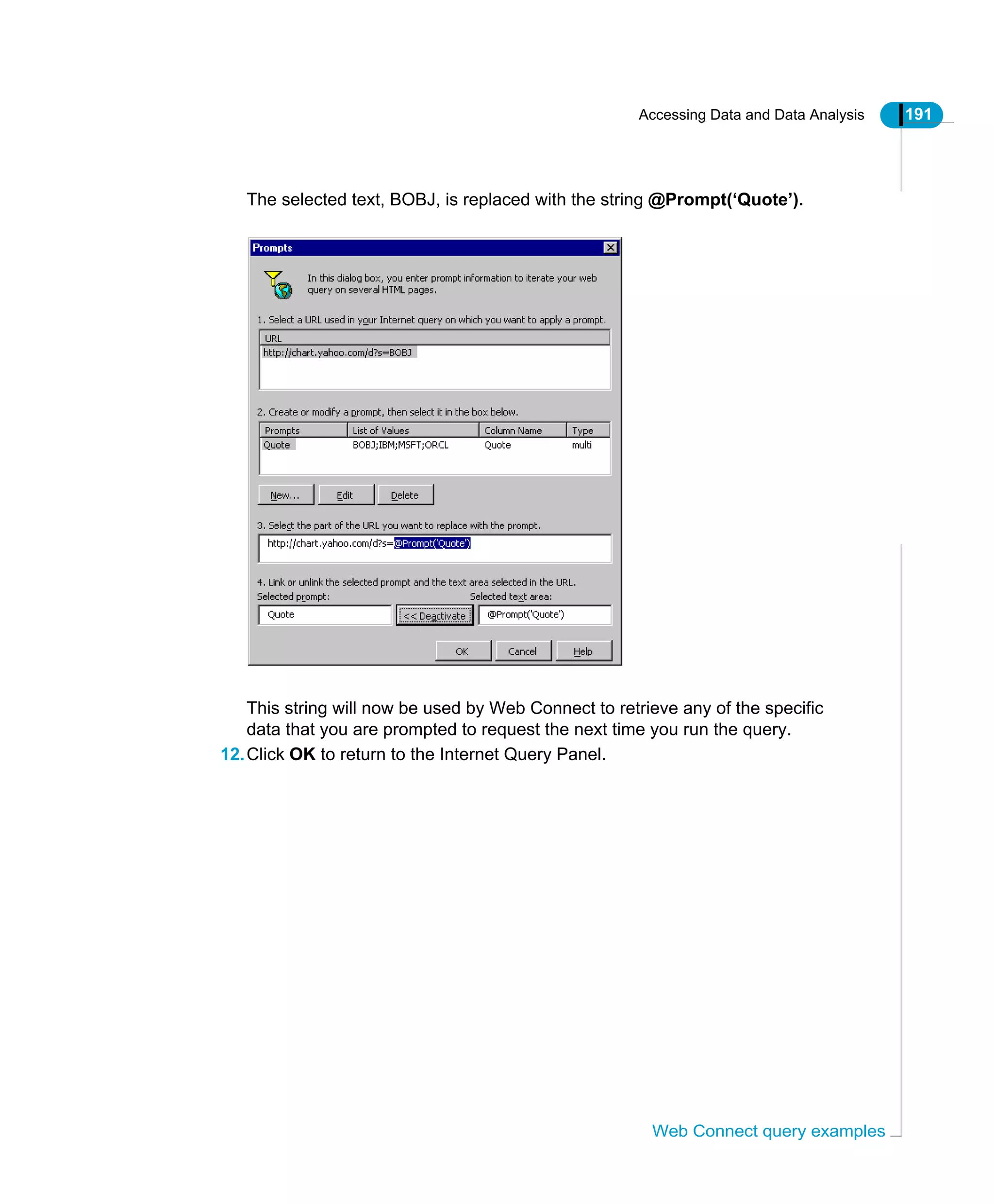 Accessing Data and Data Analysis 191
Web Connect query examples
The selected text, BOBJ, is replaced with the string @Prompt(‘Quote’).
This string will now be used by Web Connect to retrieve any of the specific
data that you are prompted to request the next time you run the query.
12.Click OK to return to the Internet Query Panel.
 
