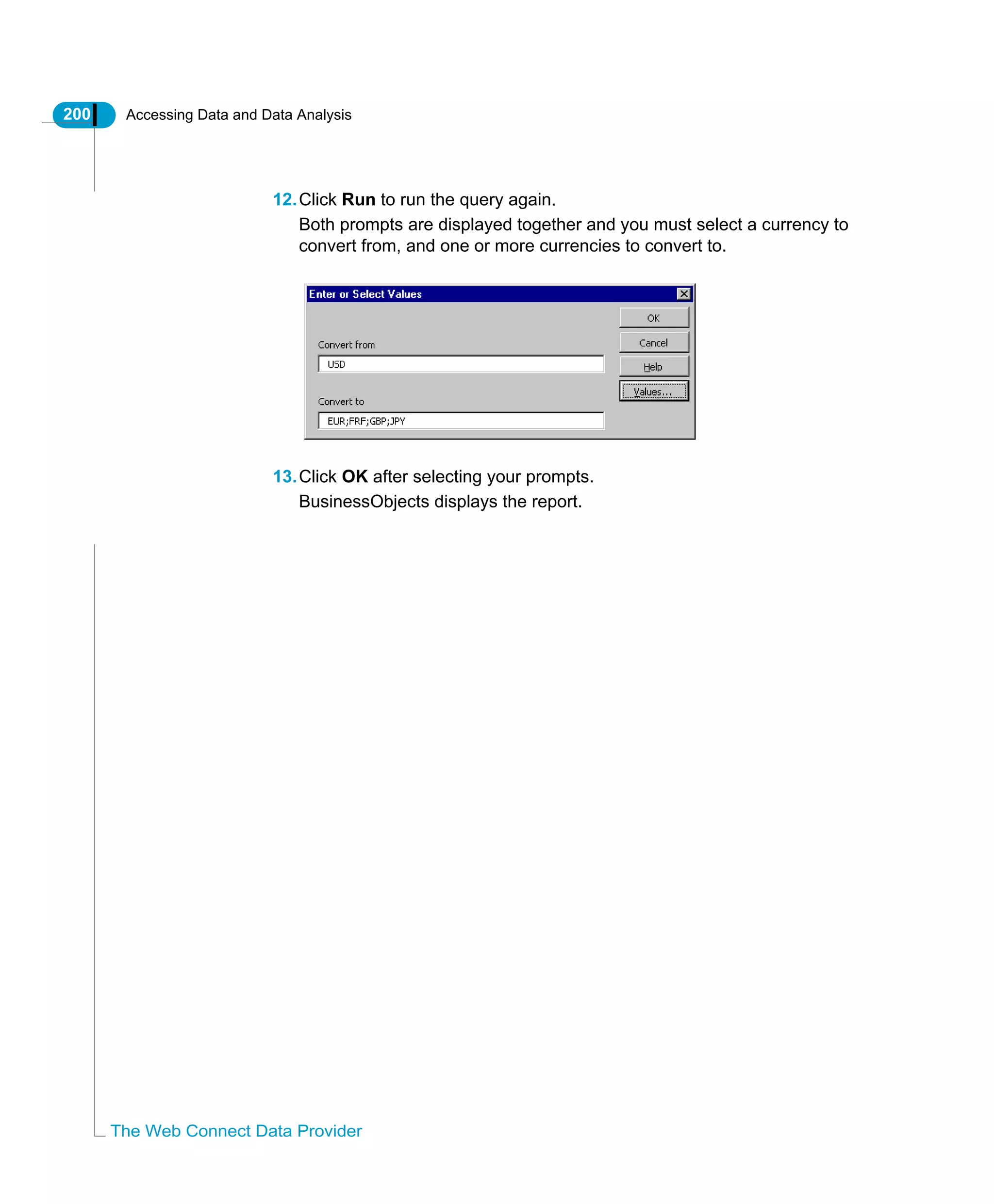 200 Accessing Data and Data Analysis
The Web Connect Data Provider
12.Click Run to run the query again.
Both prompts are displayed together and you must select a currency to
convert from, and one or more currencies to convert to.
13.Click OK after selecting your prompts.
BusinessObjects displays the report.
 
