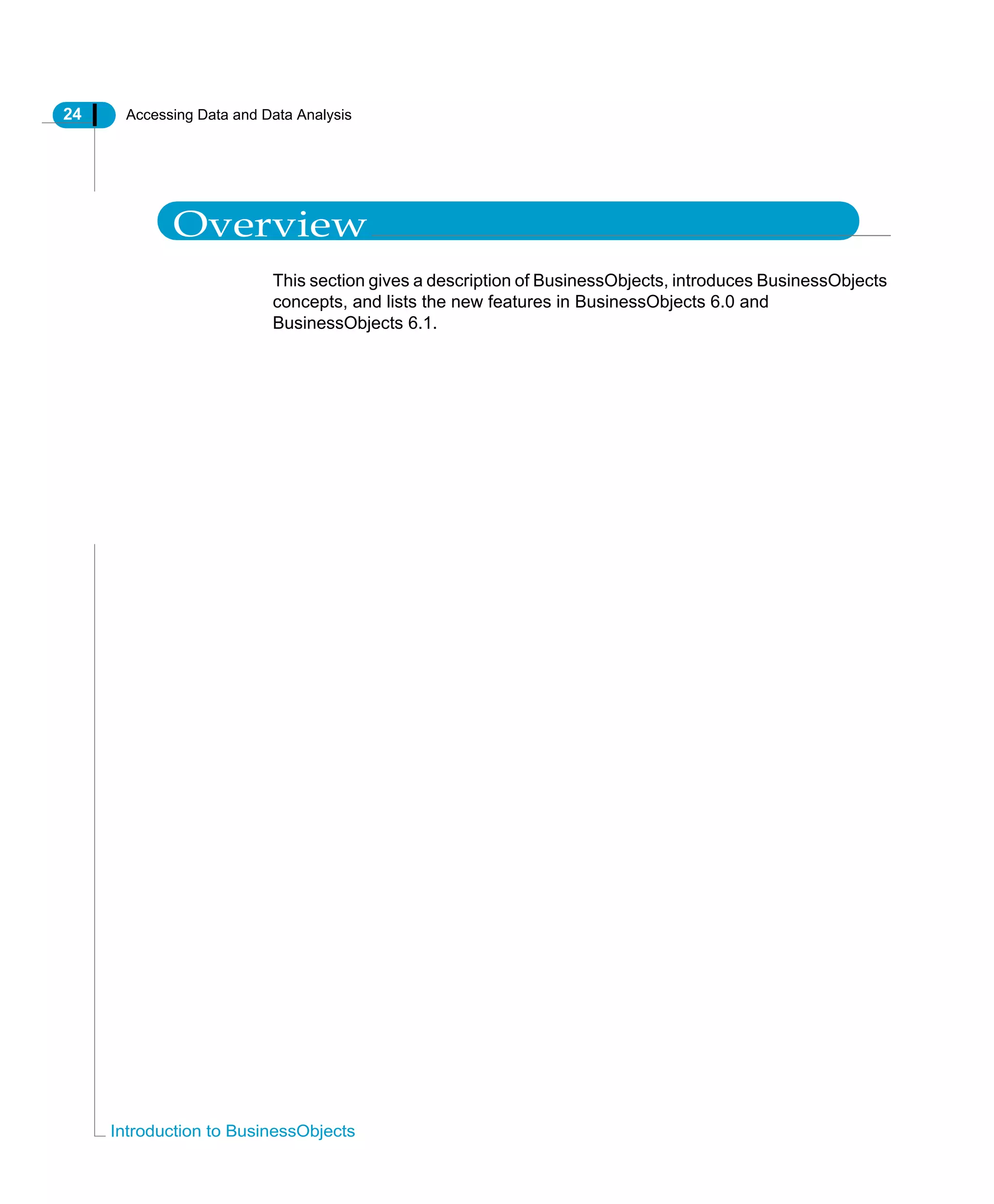24 Accessing Data and Data Analysis
Introduction to BusinessObjects
Overview
This section gives a description of BusinessObjects, introduces BusinessObjects
concepts, and lists the new features in BusinessObjects 6.0 and
BusinessObjects 6.1.
 