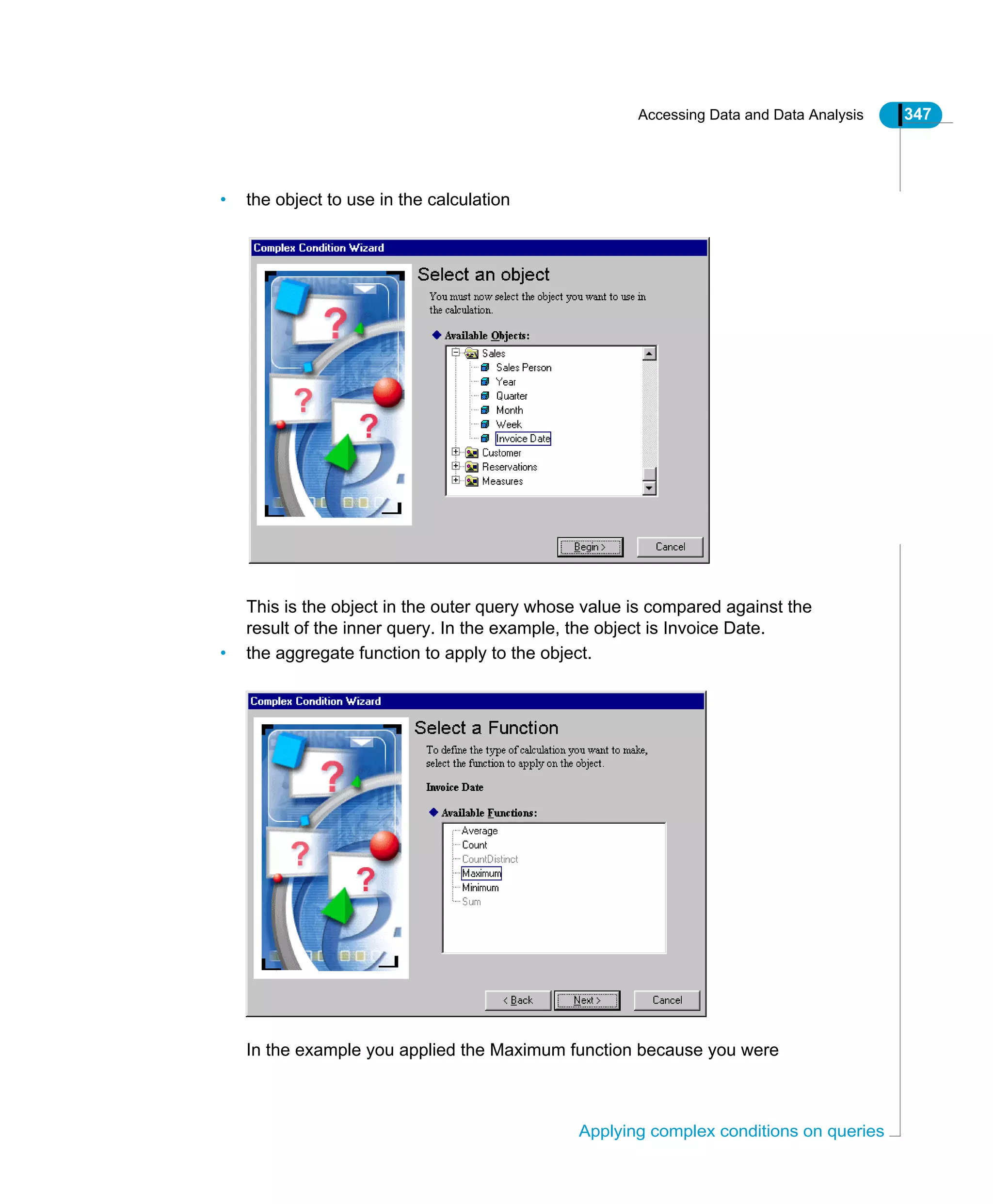 Accessing Data and Data Analysis 347
Applying complex conditions on queries
• the object to use in the calculation
This is the object in the outer query whose value is compared against the
result of the inner query. In the example, the object is Invoice Date.
• the aggregate function to apply to the object.
In the example you applied the Maximum function because you were
 