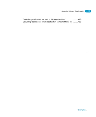 Accessing Data and Data Analysis 11
Examples
Determining the first and last days of the previous month . . . . . . . . . . . . . 496
Calculating total revenue for all resorts when some are filtered out . . . . . 499
 