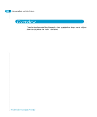 120 Accessing Data and Data Analysis
The Web Connect Data Provider
Overview
This chapter discusses Web Connect, a data provider that allows you to retrieve
data from pages on the World Wide Web.
 