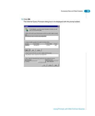 Accessing Data and Data Analysis 159
Using Prompts with Web Connect Queries
12.Click OK.
The Internet Query Prompts dialog box is re-displayed with the prompt added.
 