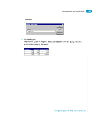 Accessing Data and Data Analysis 163
Using Prompts with Web Connect Queries
selected.
3. Click OK again.
The Internet Query in Progress dialog box appears while the query executes,
and then the report is displayed.
 