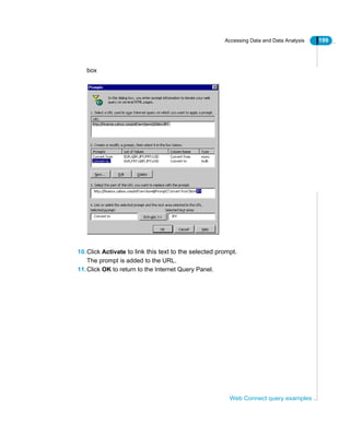 Accessing Data and Data Analysis 199
Web Connect query examples
box
10.Click Activate to link this text to the selected prompt.
The prompt is added to the URL.
11.Click OK to return to the Internet Query Panel.
 