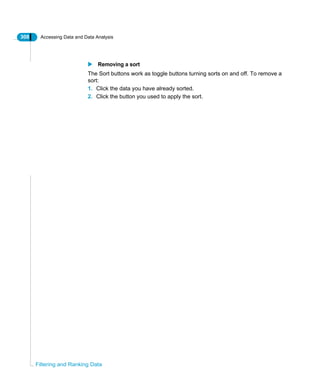 308 Accessing Data and Data Analysis
Filtering and Ranking Data
Removing a sort
The Sort buttons work as toggle buttons turning sorts on and off. To remove a
sort:
1. Click the data you have already sorted.
2. Click the button you used to apply the sort.
 