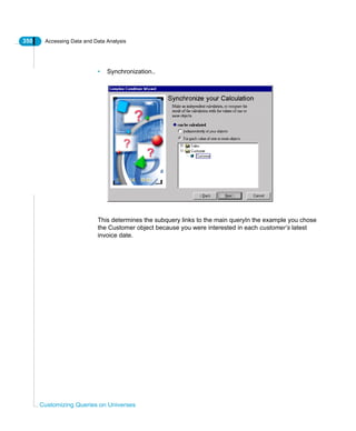 350 Accessing Data and Data Analysis
Customizing Queries on Universes
• Synchronization..
This determines the subquery links to the main queryIn the example you chose
the Customer object because you were interested in each customer’s latest
invoice date.
 