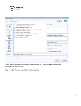 39
7. Save the document you exported to your computer as a Microsoft Excel spreadsheet.
8. Log off from BI launch pad
9. Save as 16W Working with WI Reach client Activity
 