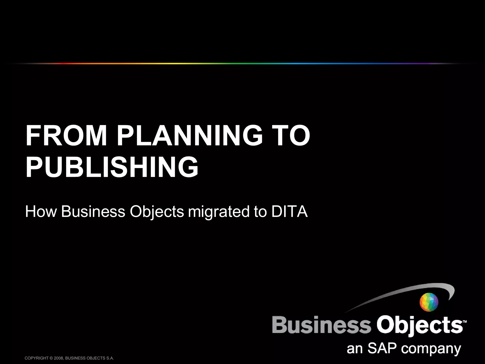 FROM PLANNING TO PUBLISHING How Business Objects migrated to DITA COPYRIGHT © 2008, BUSINESS OBJECTS S.A.  