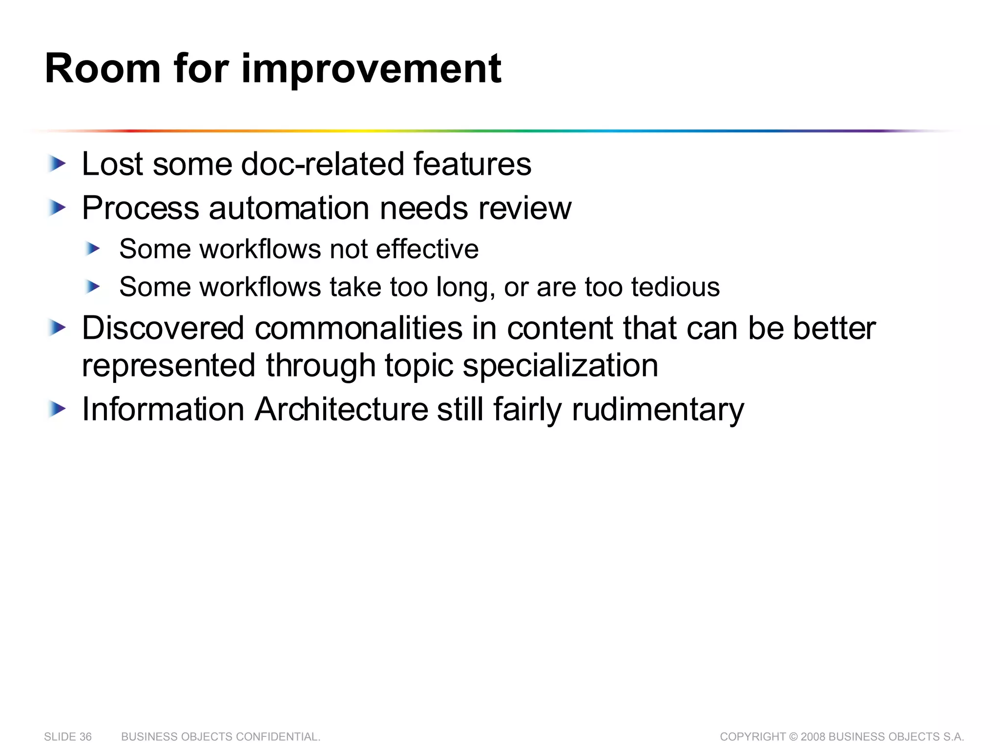 Room for improvement Lost some doc-related features Process automation needs review Some workflows not effective Some workflows take too long, or are too tedious Discovered commonalities in content that can be better represented through topic specialization Information Architecture still fairly rudimentary 