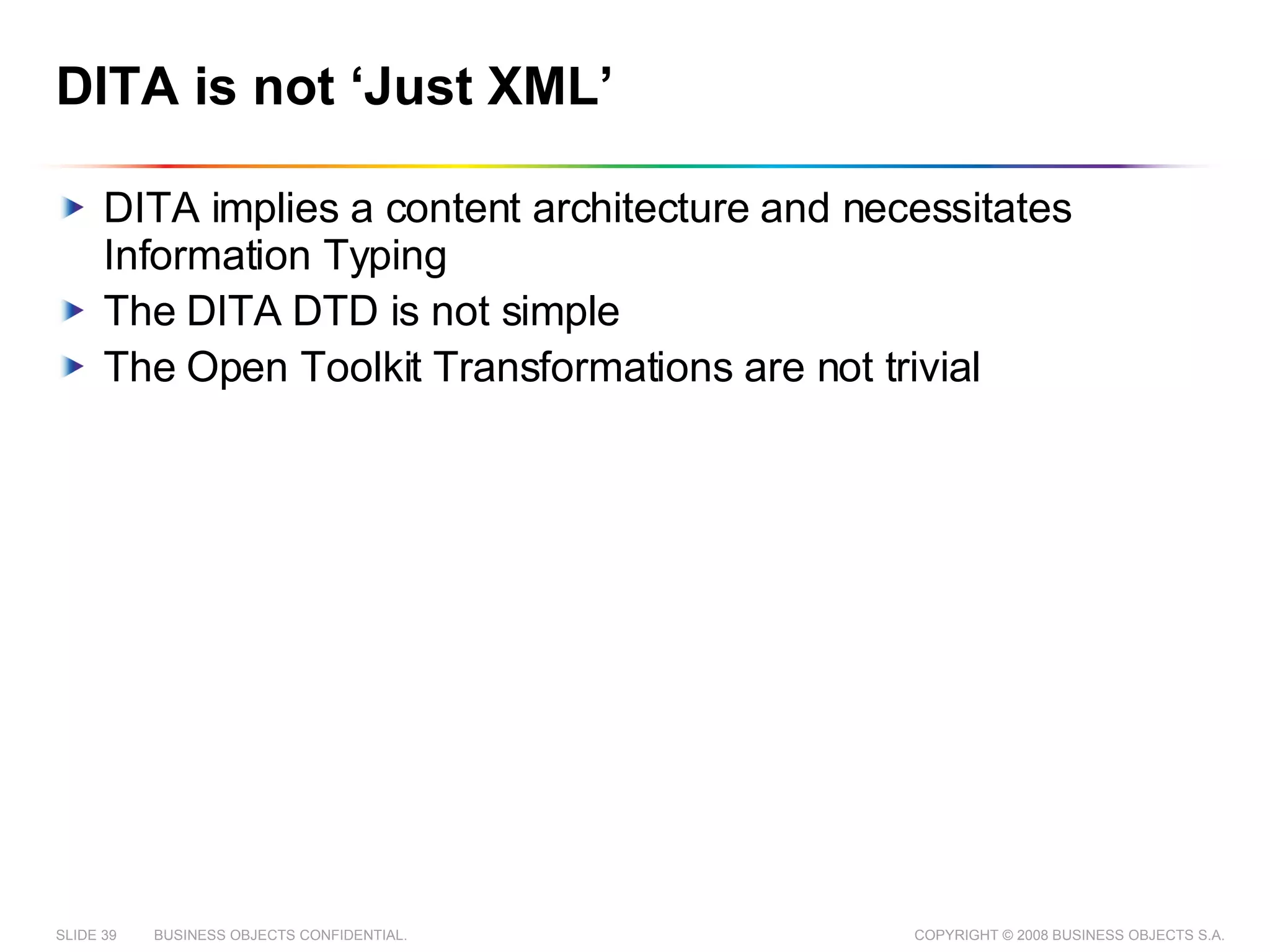 DITA is not ‘Just XML’ DITA implies a content architecture and necessitates Information Typing The DITA DTD is not simple The Open Toolkit Transformations are not trivial 