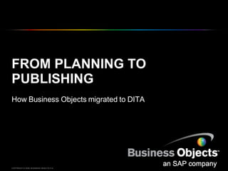 FROM PLANNING TO PUBLISHING How Business Objects migrated to DITA COPYRIGHT © 2008, BUSINESS OBJECTS S.A.  