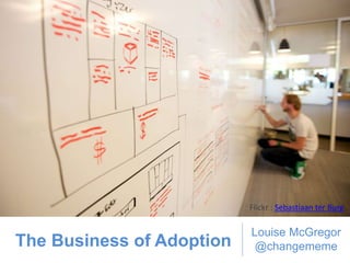 The Business of Adoption
Louise McGregor
@changememe
Flickr : Sebastiaan ter Burg
 