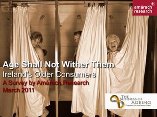 Age Shall Not Wither Them
Ireland’s Older Consumers
A Survey by Amárach Research
March 2011
 