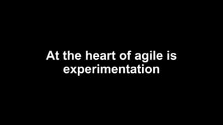At the heart of agile is
experimentation
 