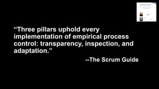 “Three pillars uphold every
implementation of empirical process
control: transparency, inspection, and
adaptation.”
--The Scrum Guide
 