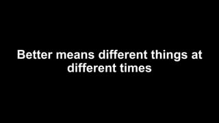 Better means different things at
different times
 