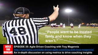 EPISODE 35: Agile Driven Coaching with Troy Magennis
http://ryanripley.com/data-driven-agile-coaching-with-troy-magennis/
An in-depth discussion on using metrics to drive coaching insights
“People want to be treated
fairly and know when they
aren’t.”
 