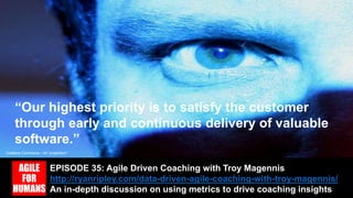 EPISODE 35: Agile Driven Coaching with Troy Magennis
http://ryanripley.com/data-driven-agile-coaching-with-troy-magennis/
An in-depth discussion on using metrics to drive coaching insights
“Our highest priority is to satisfy the customer
through early and continuous delivery of valuable
software.”
Creative Commons – klt “projection”
 