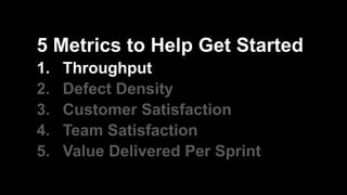 5 Metrics to Help Get Started
1. Throughput
2. Defect Density
3. Customer Satisfaction
4. Team Satisfaction
5. Value Delivered Per Sprint
 