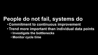 People do not fail, systems do
•Commitment to continuous improvement
•Trend more important than individual data points
• Investigate the bottlenecks
• Monitor cycle time
 