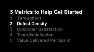 5 Metrics to Help Get Started
1. Throughput
2. Defect Density
3. Customer Satisfaction
4. Team Satisfaction
5. Value Delivered Per Sprint
 