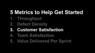 5 Metrics to Help Get Started
1. Throughput
2. Defect Density
3. Customer Satisfaction
4. Team Satisfaction
5. Value Delivered Per Sprint
 