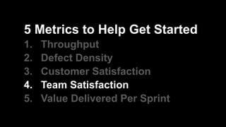 5 Metrics to Help Get Started
1. Throughput
2. Defect Density
3. Customer Satisfaction
4. Team Satisfaction
5. Value Delivered Per Sprint
 