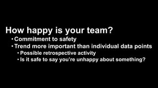 How happy is your team?
•Commitment to safety
•Trend more important than individual data points
• Possible retrospective activity
• Is it safe to say you’re unhappy about something?
 