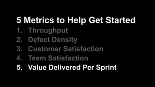 5 Metrics to Help Get Started
1. Throughput
2. Defect Density
3. Customer Satisfaction
4. Team Satisfaction
5. Value Delivered Per Sprint
 