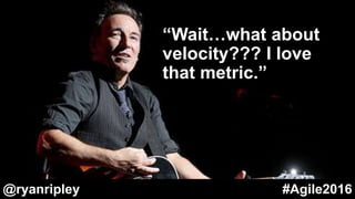 “Wait…what about
velocity??? I love
that metric.”
@ryanripley #Agile2016
 