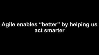 Agile enables “better” by helping us
act smarter
 